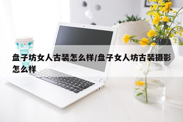 盘子坊女人古装怎么样/盘子女人坊古装摄影怎么样