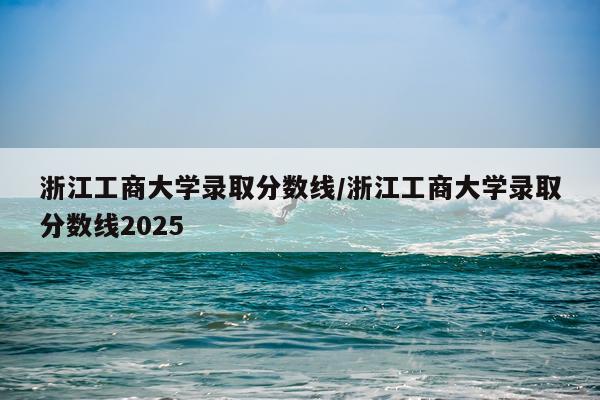 浙江工商大学录取分数线/浙江工商大学录取分数线2025