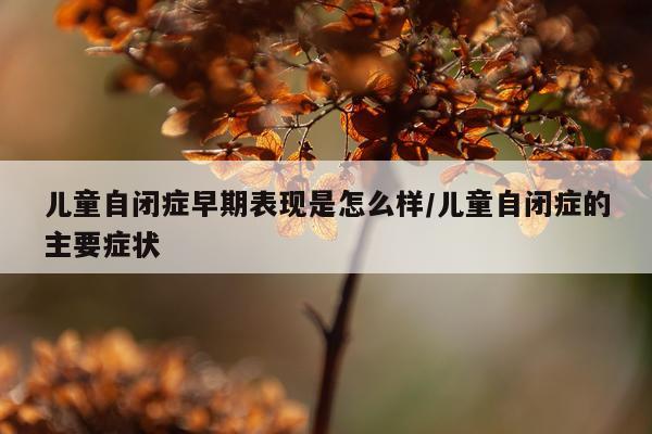 儿童自闭症早期表现是怎么样/儿童自闭症的主要症状