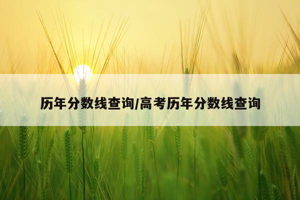 历年分数线查询/高考历年分数线查询