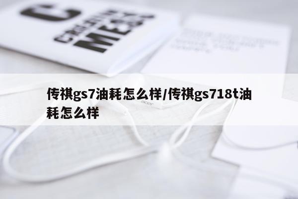传祺gs7油耗怎么样/传祺gs718t油耗怎么样