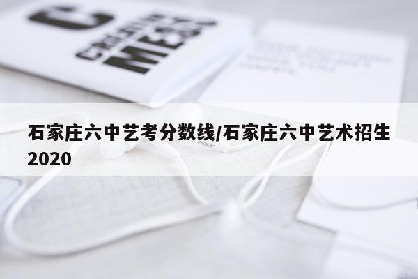 石家庄六中艺考分数线/石家庄六中艺术招生2020
