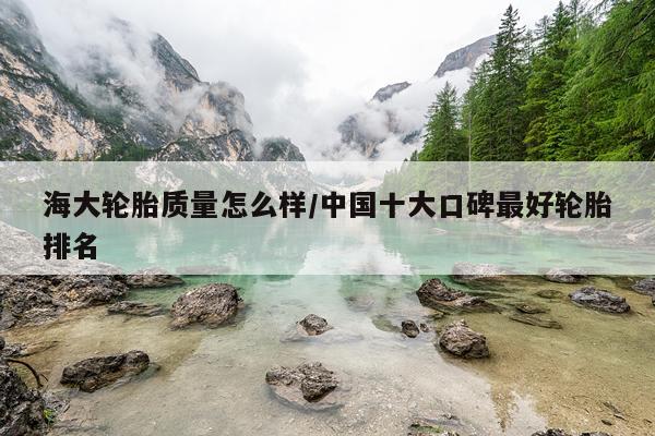 海大轮胎质量怎么样/中国十大口碑最好轮胎排名