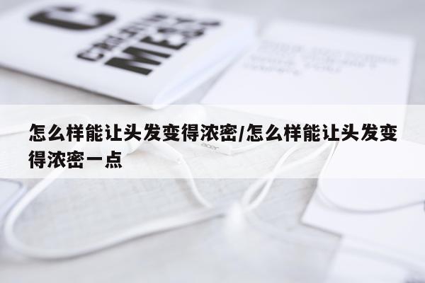 怎么样能让头发变得浓密/怎么样能让头发变得浓密一点