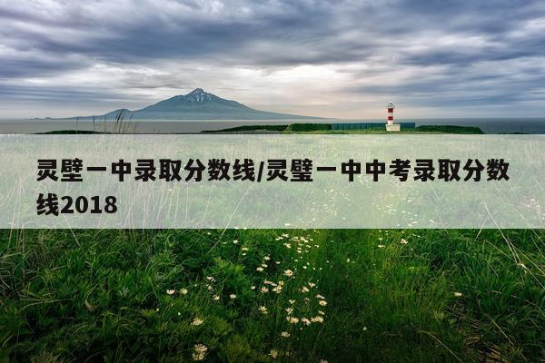 灵壁一中录取分数线/灵璧一中中考录取分数线2018