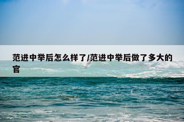 范进中举后怎么样了/范进中举后做了多大的官