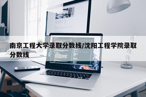 南京工程大学录取分数线/沈阳工程学院录取分数线