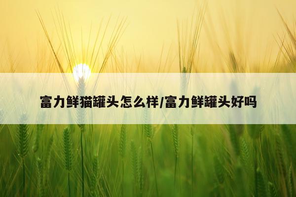 富力鲜猫罐头怎么样/富力鲜罐头好吗