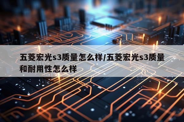 五菱宏光s3质量怎么样/五菱宏光s3质量和耐用性怎么样