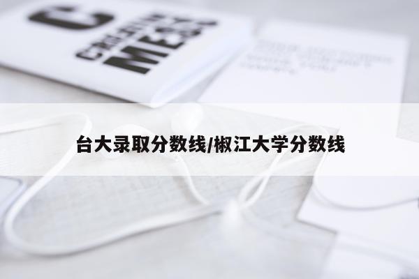 台大录取分数线/椒江大学分数线