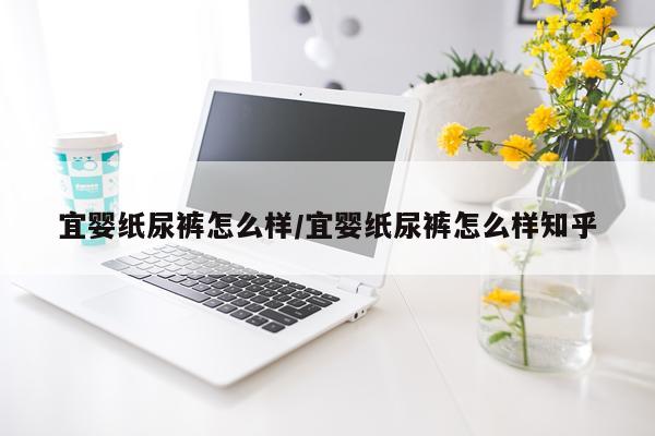 宜婴纸尿裤怎么样/宜婴纸尿裤怎么样知乎