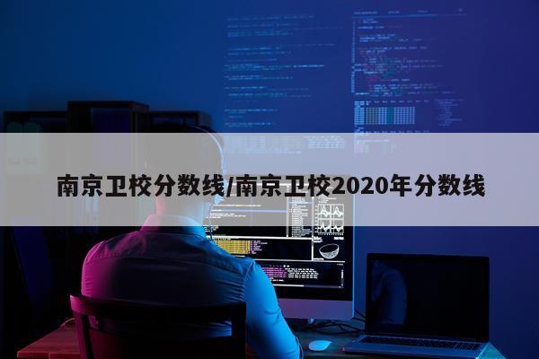 南京卫校分数线/南京卫校2020年分数线