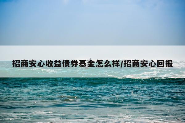 招商安心收益债券基金怎么样/招商安心回报