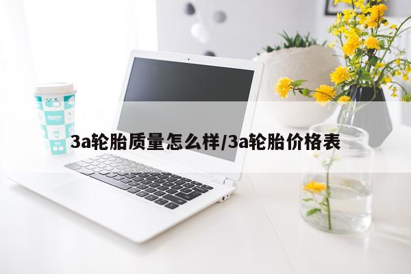 3a轮胎质量怎么样/3a轮胎价格表