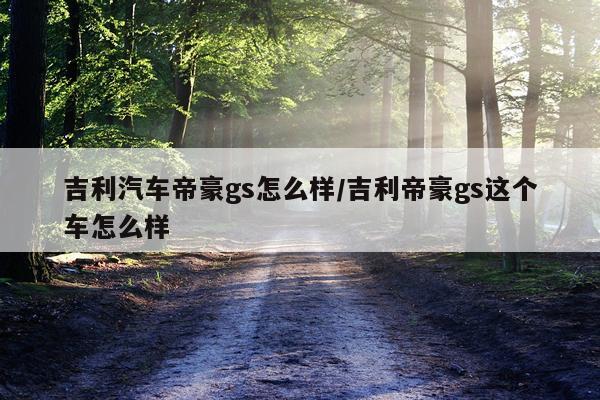 吉利汽车帝豪gs怎么样/吉利帝豪gs这个车怎么样