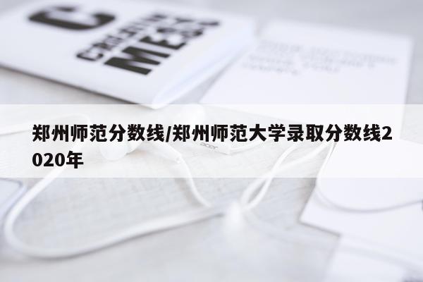 郑州师范分数线/郑州师范大学录取分数线2020年
