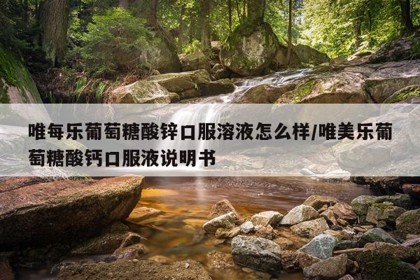 唯每乐葡萄糖酸锌口服溶液怎么样/唯美乐葡萄糖酸钙口服液说明书