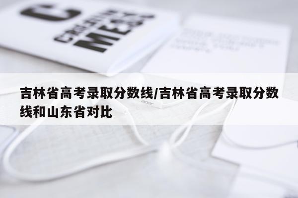 吉林省高考录取分数线/吉林省高考录取分数线和山东省对比