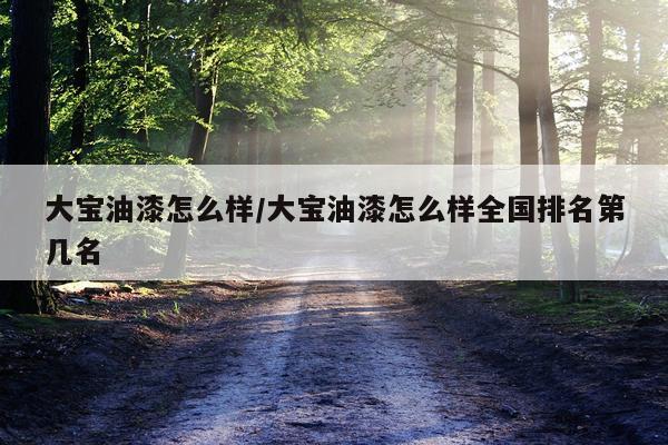 大宝油漆怎么样/大宝油漆怎么样全国排名第几名