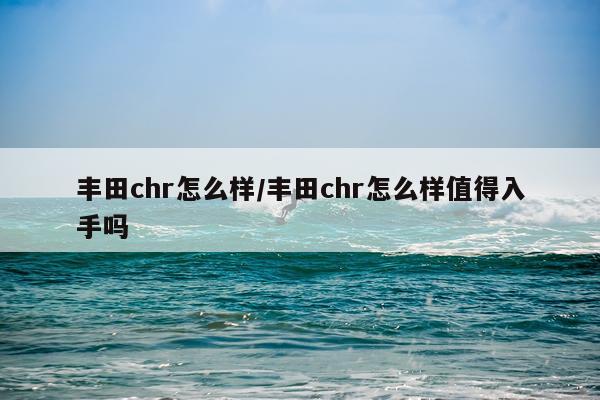 丰田chr怎么样/丰田chr怎么样值得入手吗