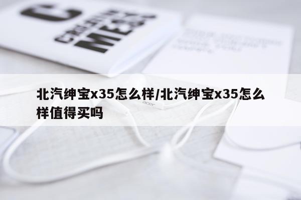 北汽绅宝x35怎么样/北汽绅宝x35怎么样值得买吗