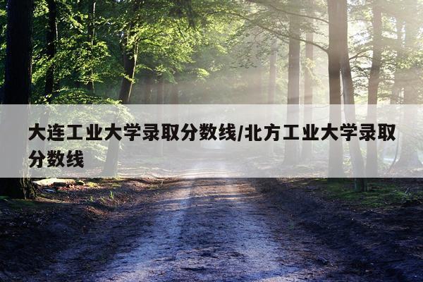 大连工业大学录取分数线/北方工业大学录取分数线