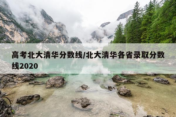 高考北大清华分数线/北大清华各省录取分数线2020