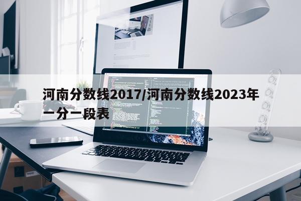河南分数线2017/河南分数线2023年一分一段表