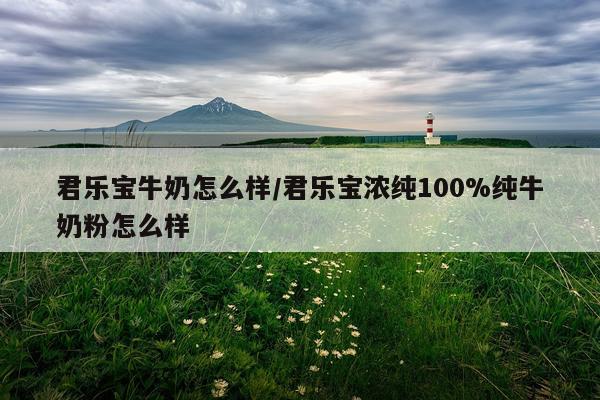 君乐宝牛奶怎么样/君乐宝浓纯100%纯牛奶粉怎么样