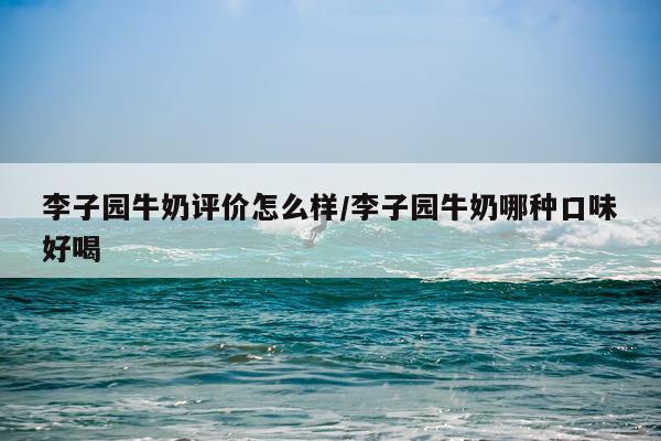 李子园牛奶评价怎么样/李子园牛奶哪种口味好喝