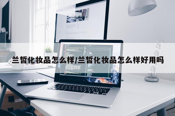 兰皙化妆品怎么样/兰皙化妆品怎么样好用吗