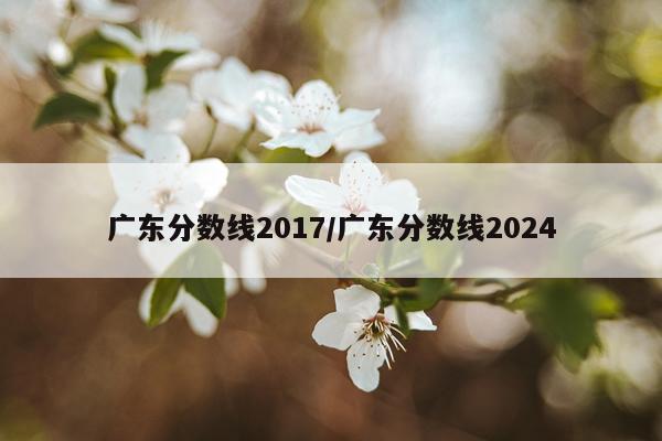 广东分数线2017/广东分数线2024
