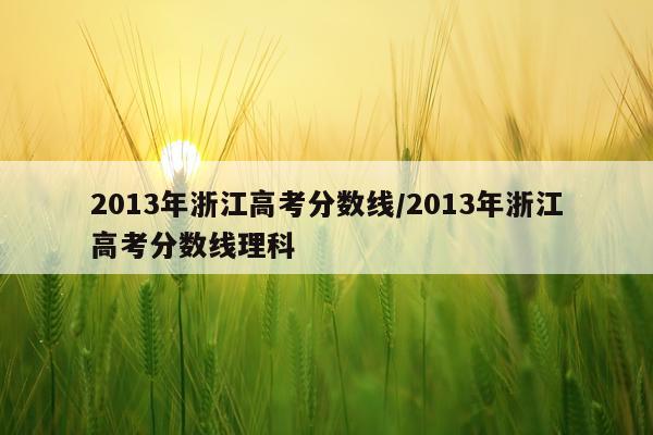 2013年浙江高考分数线/2013年浙江高考分数线理科