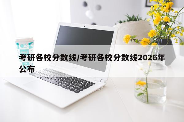 考研各校分数线/考研各校分数线2026年公布