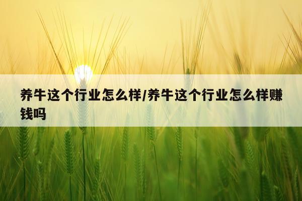 养牛这个行业怎么样/养牛这个行业怎么样赚钱吗