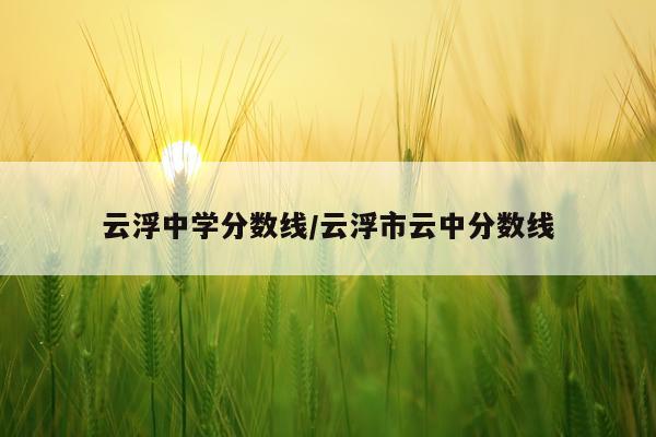 云浮中学分数线/云浮市云中分数线