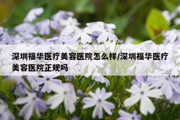 深圳福华医疗美容医院怎么样/深圳福华医疗美容医院正规吗