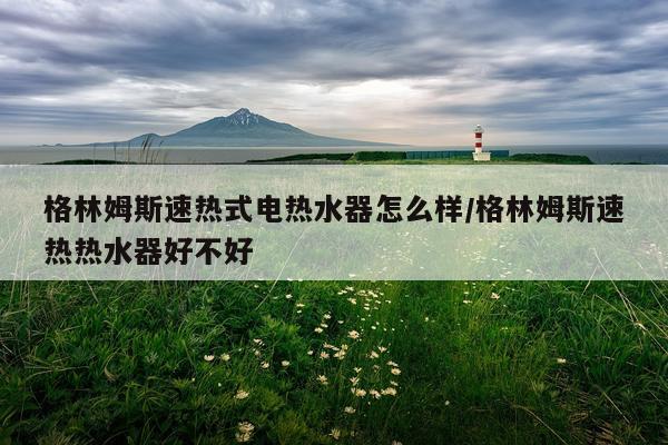格林姆斯速热式电热水器怎么样/格林姆斯速热热水器好不好