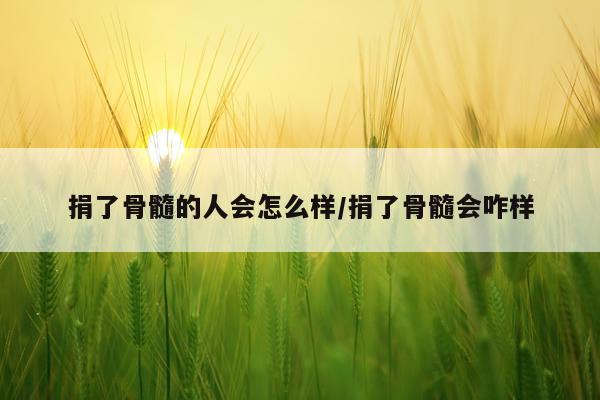 捐了骨髓的人会怎么样/捐了骨髓会咋样