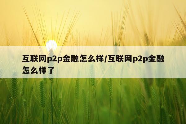 互联网p2p金融怎么样/互联网p2p金融怎么样了