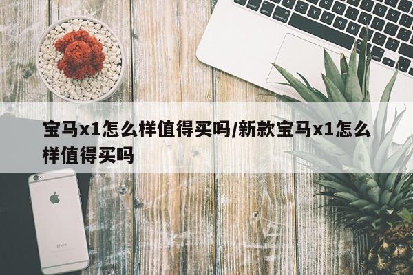 宝马x1怎么样值得买吗/新款宝马x1怎么样值得买吗
