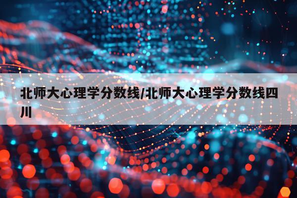 北师大心理学分数线/北师大心理学分数线四川