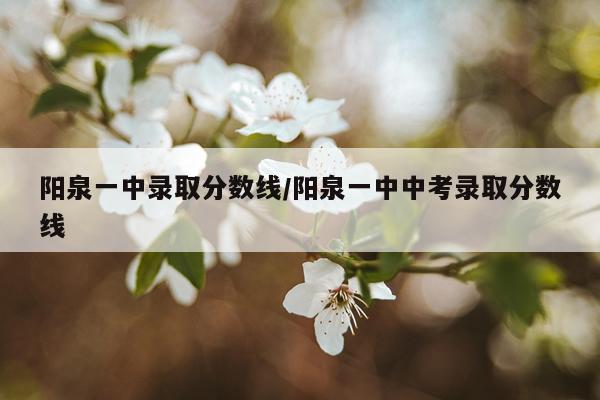 阳泉一中录取分数线/阳泉一中中考录取分数线