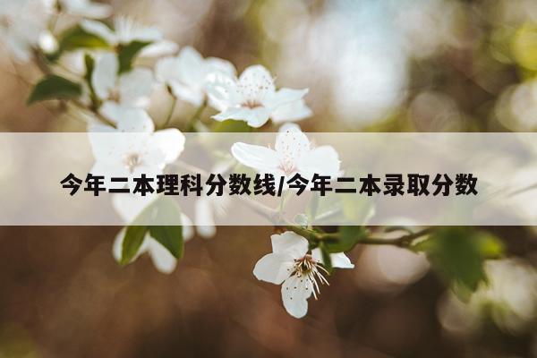 今年二本理科分数线/今年二本录取分数