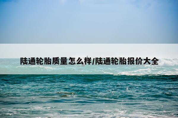 陆通轮胎质量怎么样/陆通轮胎报价大全