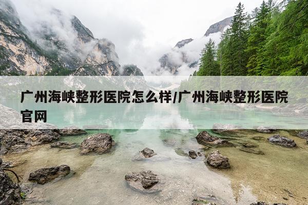 广州海峡整形医院怎么样/广州海峡整形医院官网