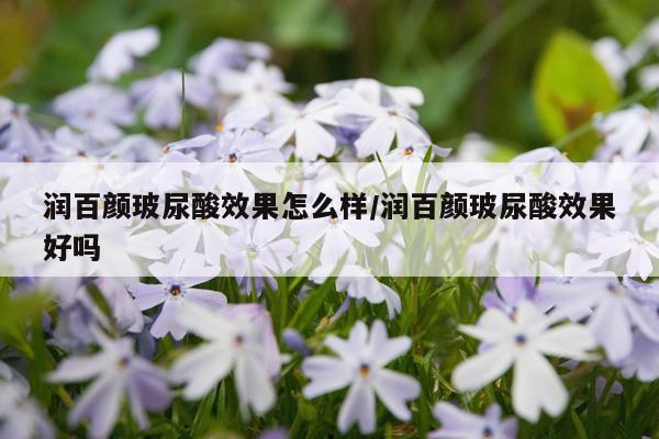 润百颜玻尿酸效果怎么样/润百颜玻尿酸效果好吗