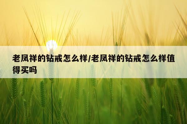 老凤祥的钻戒怎么样/老凤祥的钻戒怎么样值得买吗