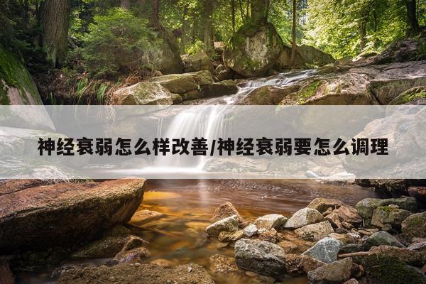 神经衰弱怎么样改善/神经衰弱要怎么调理