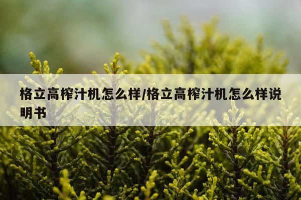 格立高榨汁机怎么样/格立高榨汁机怎么样说明书